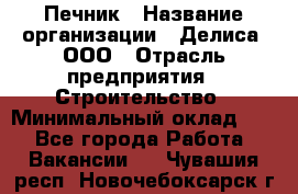 Печник › Название организации ­ Делиса, ООО › Отрасль предприятия ­ Строительство › Минимальный оклад ­ 1 - Все города Работа » Вакансии   . Чувашия респ.,Новочебоксарск г.